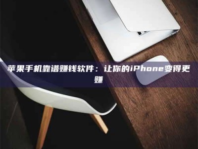黑龙江苹果手机靠谱赚钱软件：让你的iPhone变得更赚