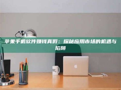 黑龙江苹果手机软件赚钱真假：探秘应用市场的机遇与陷阱
