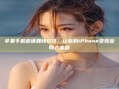 黑龙江苹果手机邀请赚钱软件：让你的iPhone变现金收入来源
