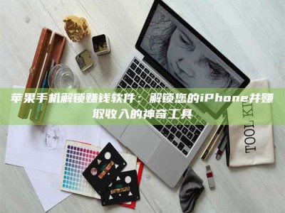 黑龙江苹果手机解锁赚钱软件：解锁您的iPhone并赚取收入的神奇工具