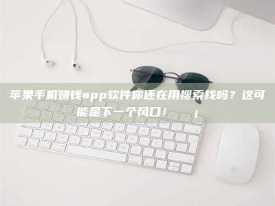 黑龙江苹果手机赚钱app软件你还在用搜索找吗？这可能是下一个风口！💡