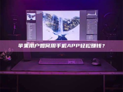 黑龙江苹果用户如何用手机APP轻松赚钱？