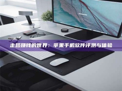 黑龙江走路赚钱的世界：苹果手机软件评测与体验