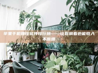 黑龙江苹果手机赚钱软件排行榜——让你躺着也能收入不断增