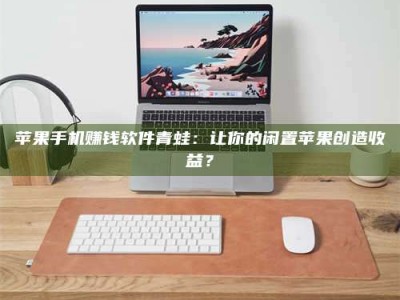 黑龙江苹果手机赚钱软件青蛙：让你的闲置苹果创造收益？
