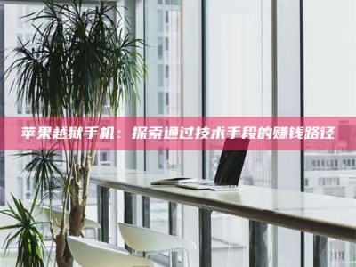 黑龙江苹果越狱手机：探索通过技术手段的赚钱路径