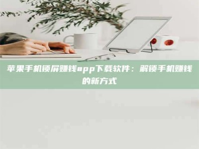 黑龙江苹果手机锁屏赚钱app下载软件：解锁手机赚钱的新方式