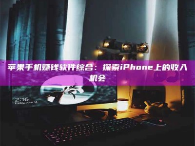 黑龙江苹果手机赚钱软件综合：探索iPhone上的收入机会