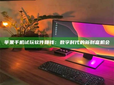 黑龙江苹果手机试玩软件赚钱：数字时代的新财富机会