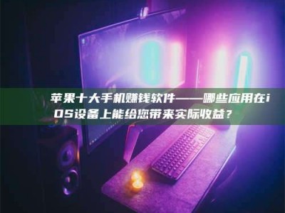 黑龙江📚 苹果十大手机赚钱软件——哪些应用在iOS设备上能给您带来实际收益？