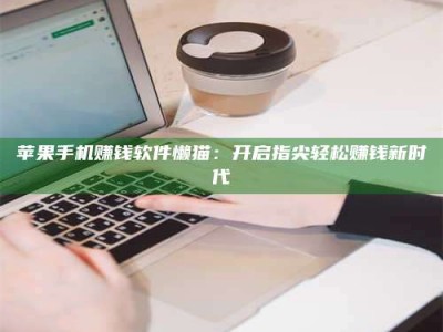 黑龙江苹果手机赚钱软件懒猫：开启指尖轻松赚钱新时代