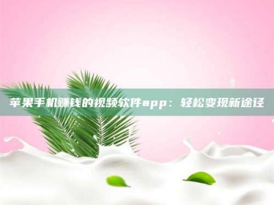 黑龙江苹果手机赚钱的视频软件app：轻松变现新途径