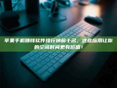 黑龙江苹果手机赚钱软件排行榜前十名：这些应用让你的空闲时间更有价值！