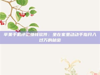黑龙江苹果手机评论赚钱软件：坐在家里动动手指月入过万的秘密
