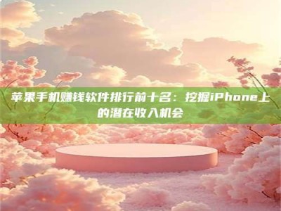 黑龙江苹果手机赚钱软件排行前十名：挖掘iPhone上的潜在收入机会