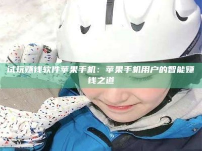 黑龙江试玩赚钱软件苹果手机：苹果手机用户的智能赚钱之道