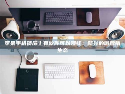 黑龙江苹果手机锁屏上有软件可以赚钱：新兴的微营销生态