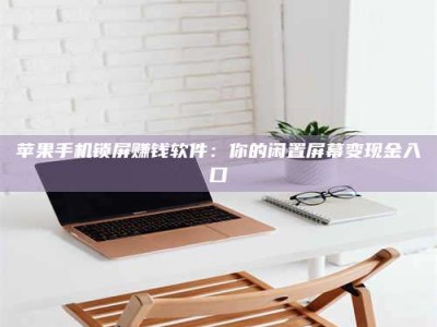 黑龙江苹果手机锁屏赚钱软件：你的闲置屏幕变现金入口