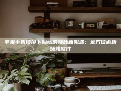 黑龙江苹果手机锁屏下隐藏的赚钱新机遇：全方位解析赚钱软件