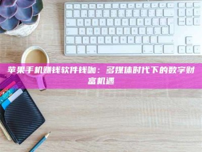 黑龙江苹果手机赚钱软件钱咖：多媒体时代下的数字财富机遇