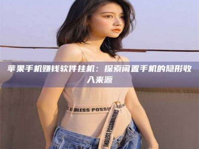 黑龙江苹果手机赚钱软件挂机：探索闲置手机的隐形收入来源