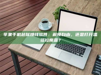 黑龙江苹果手机越狱赚钱软件：解锁自由，还是打开潘多拉魔盒？