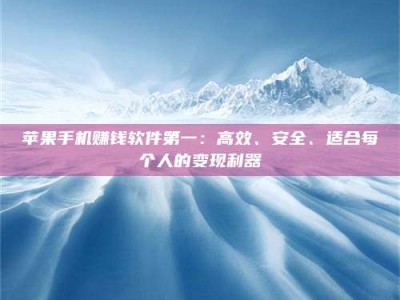黑龙江苹果手机赚钱软件第一：高效、安全、适合每个人的变现利器