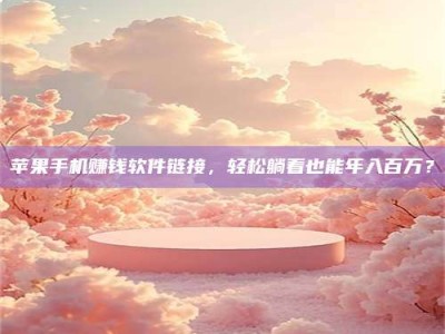 黑龙江苹果手机赚钱软件链接，轻松躺着也能年入百万？