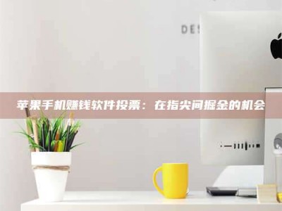 黑龙江苹果手机赚钱软件投票：在指尖间掘金的机会