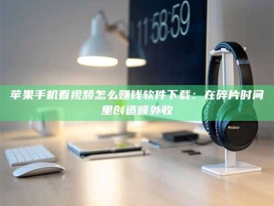 黑龙江苹果手机看视频怎么赚钱软件下载：在碎片时间里创造额外收