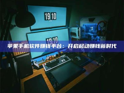 黑龙江苹果手机软件赚钱平台：开启移动赚钱新时代