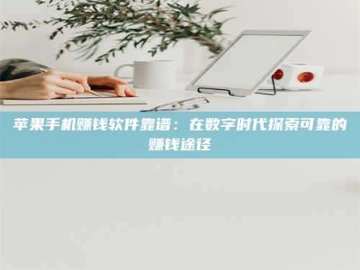 黑龙江苹果手机赚钱软件靠谱：在数字时代探索可靠的赚钱途径