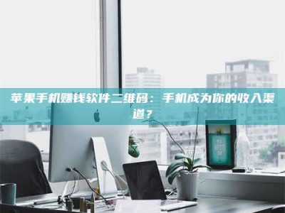 黑龙江苹果手机赚钱软件二维码：手机成为你的收入渠道？