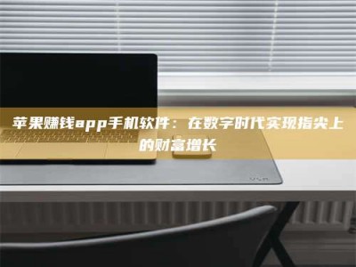 黑龙江苹果赚钱app手机软件：在数字时代实现指尖上的财富增长