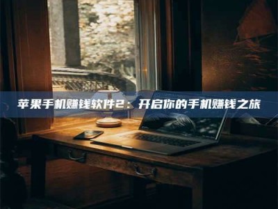 黑龙江苹果手机赚钱软件2：开启你的手机赚钱之旅