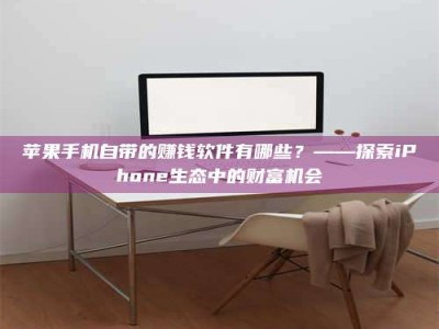 黑龙江苹果手机自带的赚钱软件有哪些？——探索iPhone生态中的财富机会