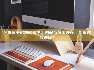 黑龙江苹果版手机赚钱软件：机会与风险并存，你该如何选择？