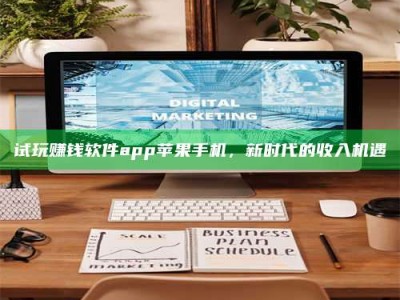 黑龙江试玩赚钱软件app苹果手机，新时代的收入机遇