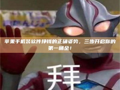 黑龙江苹果手机装软件挣钱的正确姿势，三步开启你的第一桶金！