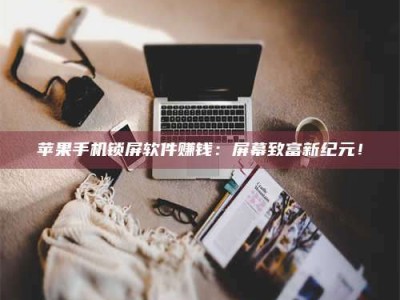 黑龙江苹果手机锁屏软件赚钱：屏幕致富新纪元！