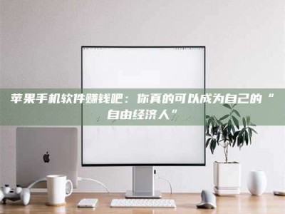 黑龙江苹果手机软件赚钱吧：你真的可以成为自己的“自由经济人”