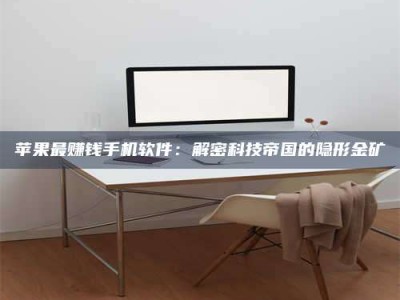 黑龙江苹果最赚钱手机软件：解密科技帝国的隐形金矿