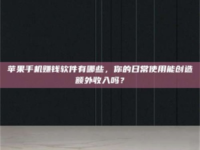 黑龙江苹果手机赚钱软件有哪些，你的日常使用能创造额外收入吗？