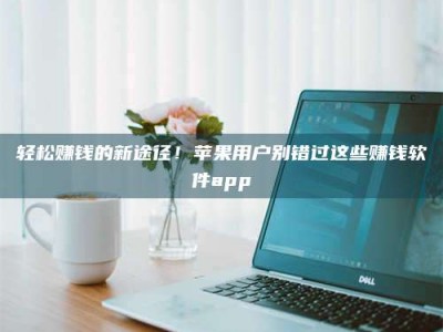 黑龙江轻松赚钱的新途径！苹果用户别错过这些赚钱软件app