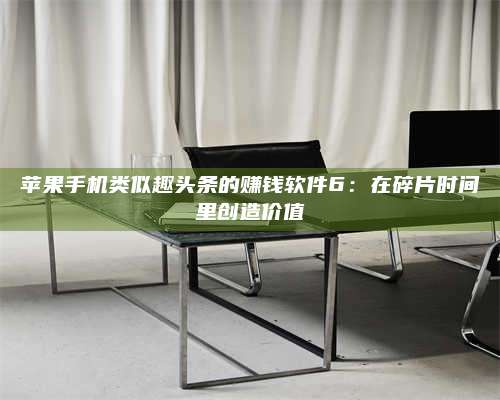 黑龙江苹果手机类似趣头条的赚钱软件6:在碎片时间里创造价值 第1张 黑龙江苹果手机类似趣头条的赚钱软件6:在碎片时间里创造价值 第1张