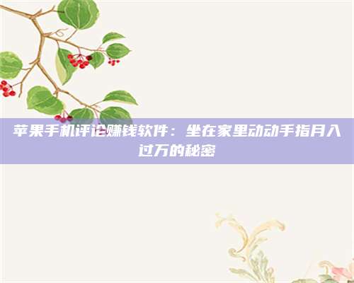 黑龙江苹果手机评论赚钱软件:坐在家里动动手指月入过万的秘密 第1张 黑龙江苹果手机评论赚钱软件:坐在家里动动手指月入过万的秘密 第1张