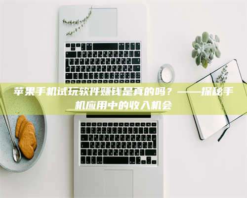 黑龙江苹果手机试玩软件赚钱是真的吗?——探秘手机应用中的收入机会 第1张 黑龙江苹果手机试玩软件赚钱是真的吗?——探秘手机应用中的收入机会 第1张