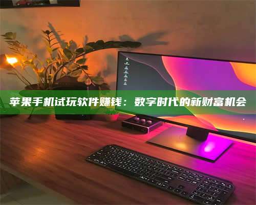 黑龙江苹果手机试玩软件赚钱:数字时代的新财富机会 第1张 黑龙江苹果手机试玩软件赚钱:数字时代的新财富机会 第1张