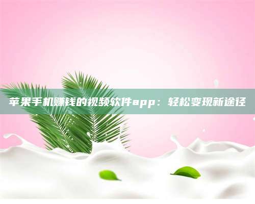 黑龙江苹果手机赚钱的视频软件app:轻松变现新途径 第1张 黑龙江苹果手机赚钱的视频软件app:轻松变现新途径 第1张