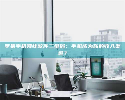 黑龙江苹果手机赚钱软件二维码:手机成为你的收入渠道? 第1张 黑龙江苹果手机赚钱软件二维码:手机成为你的收入渠道? 第1张